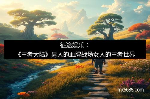 征途娱乐：《王者大陆》男人的血腥战场女人的王者世界
