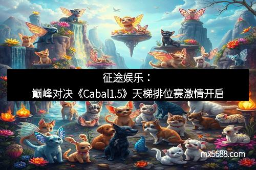 征途娱乐：巅峰对决《Cabal1.5》天梯排位赛激情开启