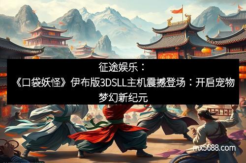 征途娱乐：《口袋妖怪》伊布版3DSLL主机震撼登场：开启宠物梦幻新纪元