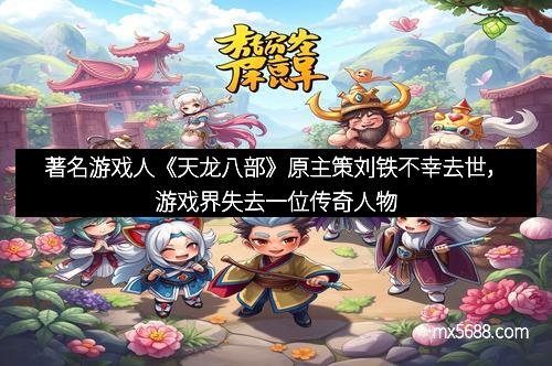 著名游戏人《天龙八部》原主策刘铁不幸去世，游戏界失去一位传奇人物